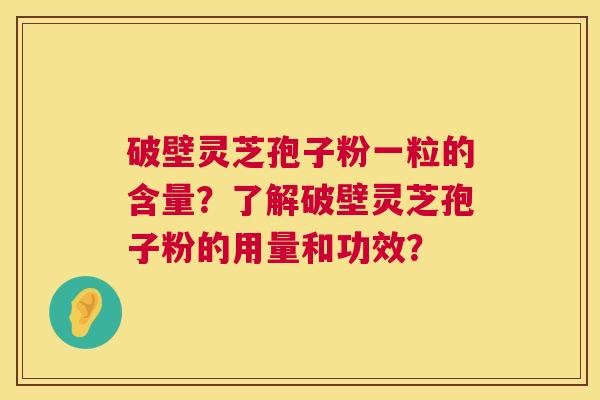 破壁灵芝孢子粉一粒的含量？了解破壁灵芝孢子粉的用量和功效？