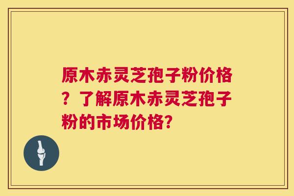 原木赤灵芝孢子粉价格？了解原木赤灵芝孢子粉的市场价格？