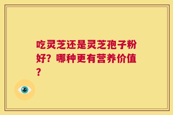 吃灵芝还是灵芝孢子粉好？哪种更有营养价值？