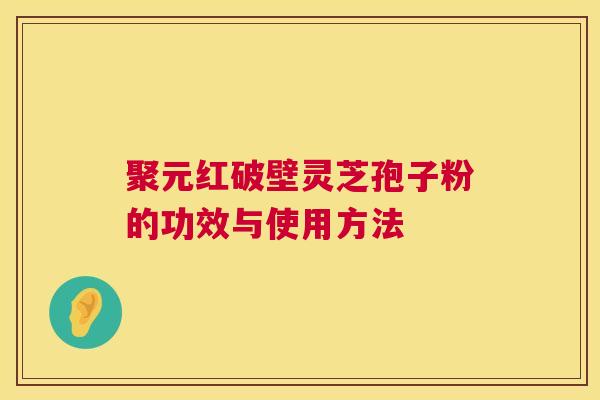 聚元红破壁灵芝孢子粉的功效与使用方法