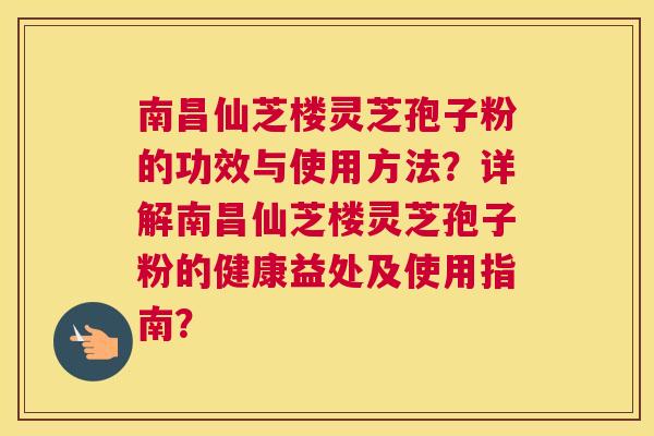 南昌仙芝楼灵芝孢子粉的功效与使用方法？详解南昌仙芝楼灵芝孢子粉的健康益处及使用指南？