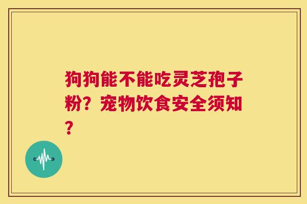 狗狗能不能吃灵芝孢子粉？宠物饮食安全须知？