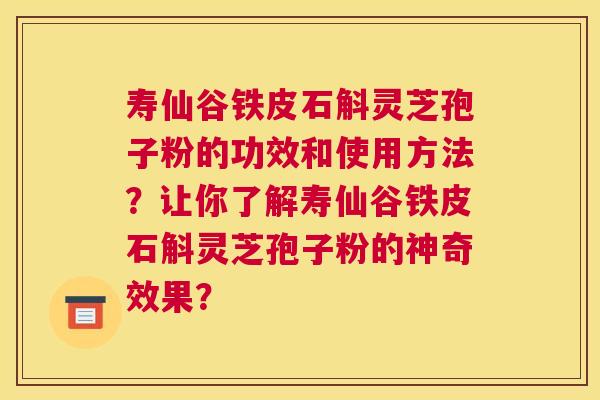 寿仙谷铁皮石斛灵芝孢子粉的功效和使用方法？让你了解寿仙谷铁皮石斛灵芝孢子粉的神奇效果？