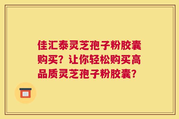 佳汇泰灵芝孢子粉胶囊购买？让你轻松购买高品质灵芝孢子粉胶囊？