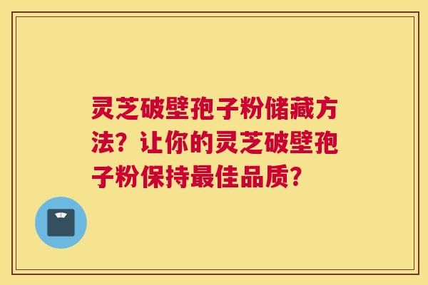 灵芝破壁孢子粉储藏方法？让你的灵芝破壁孢子粉保持佳品质？