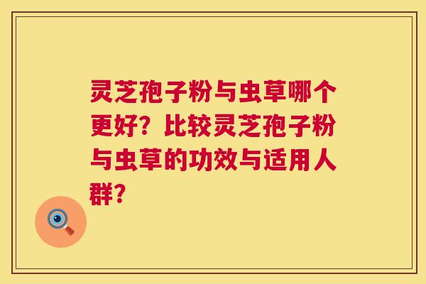 灵芝孢子粉与虫草哪个更好？比较灵芝孢子粉与虫草的功效与适用人群？