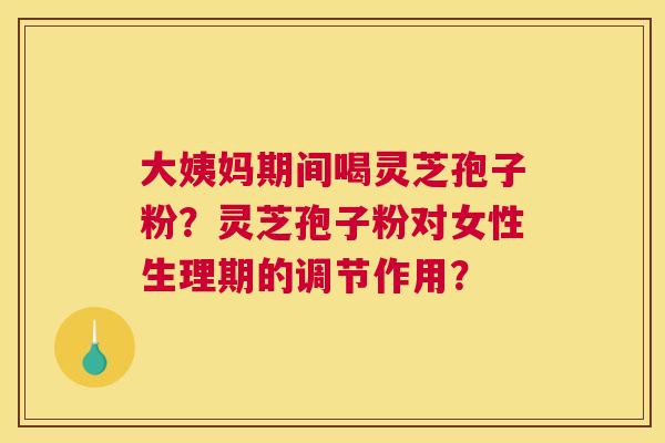大姨妈期间喝灵芝孢子粉？灵芝孢子粉对女性生理期的调节作用？