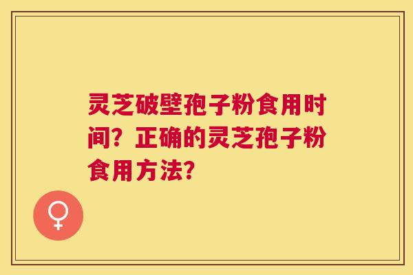 灵芝破壁孢子粉食用时间？正确的灵芝孢子粉食用方法？