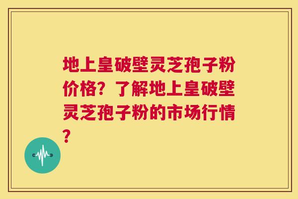 地上皇破壁灵芝孢子粉价格？了解地上皇破壁灵芝孢子粉的市场行情？