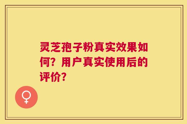 灵芝孢子粉真实效果如何？用户真实使用后的评价？