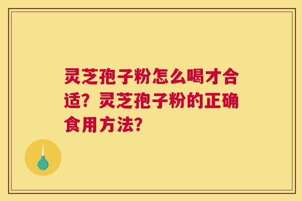 灵芝孢子粉怎么喝才合适？灵芝孢子粉的正确食用方法？