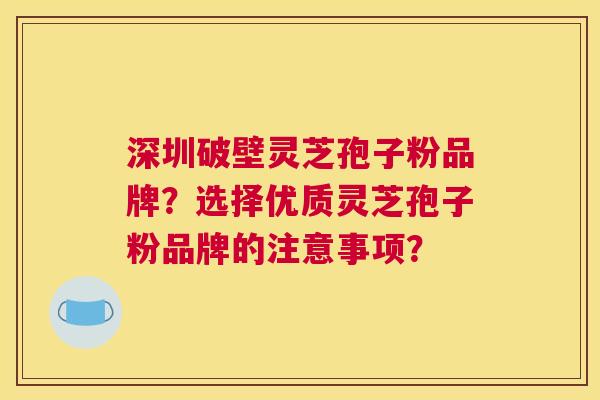 深圳破壁灵芝孢子粉品牌？选择优质灵芝孢子粉品牌的注意事项？