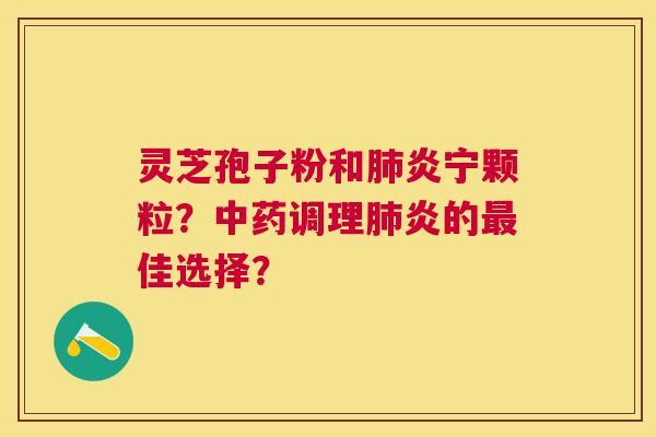 灵芝孢子粉和炎宁颗粒？调理炎的佳选择？