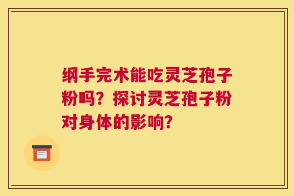 纲手完术能吃灵芝孢子粉吗？探讨灵芝孢子粉对身体的影响？