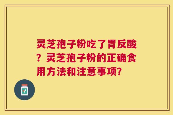 灵芝孢子粉吃了胃反酸？灵芝孢子粉的正确食用方法和注意事项？