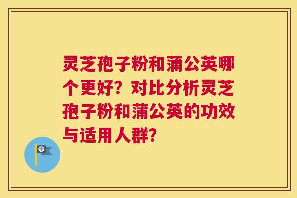 灵芝孢子粉和蒲公英哪个更好？对比分析灵芝孢子粉和蒲公英的功效与适用人群？