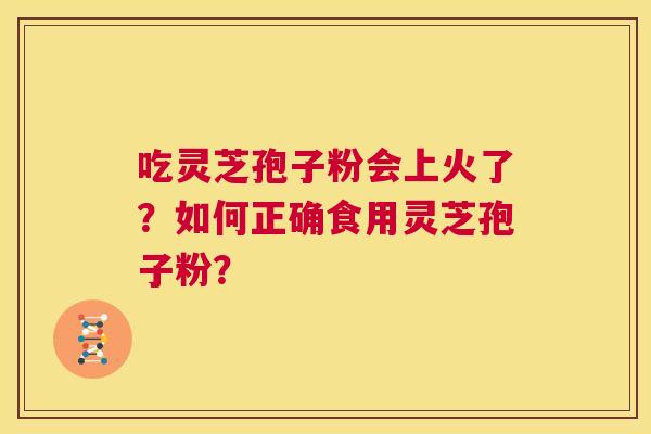 吃灵芝孢子粉会上火了？如何正确食用灵芝孢子粉？
