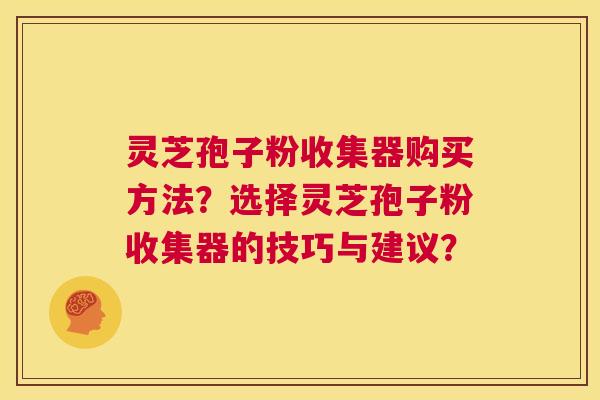 灵芝孢子粉收集器购买方法？选择灵芝孢子粉收集器的技巧与建议？