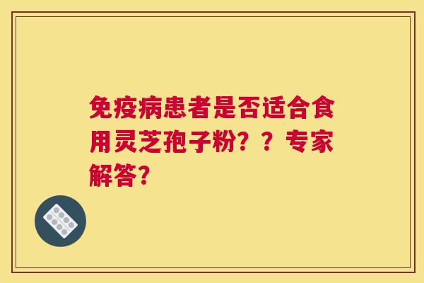 免疫患者是否适合食用灵芝孢子粉？？专家解答？