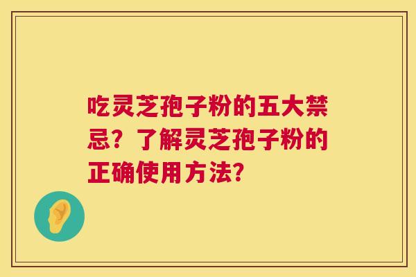 吃灵芝孢子粉的五大禁忌？了解灵芝孢子粉的正确使用方法？