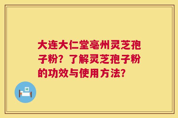 大连大仁堂亳州灵芝孢子粉？了解灵芝孢子粉的功效与使用方法？