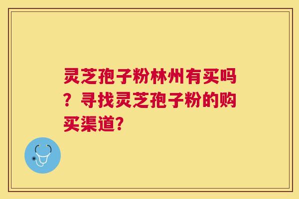 灵芝孢子粉林州有买吗？寻找灵芝孢子粉的购买渠道？