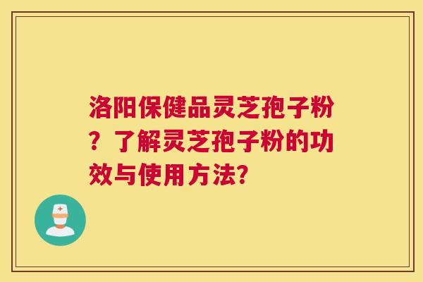 洛阳保健品灵芝孢子粉？了解灵芝孢子粉的功效与使用方法？