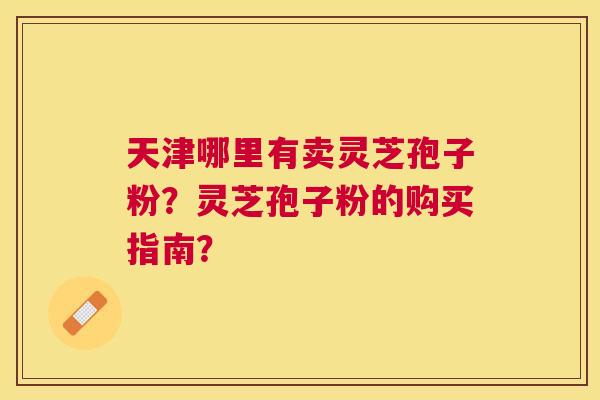 天津哪里有卖灵芝孢子粉？灵芝孢子粉的购买指南？