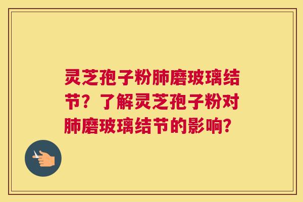 灵芝孢子粉磨玻璃结节？了解灵芝孢子粉对磨玻璃结节的影响？