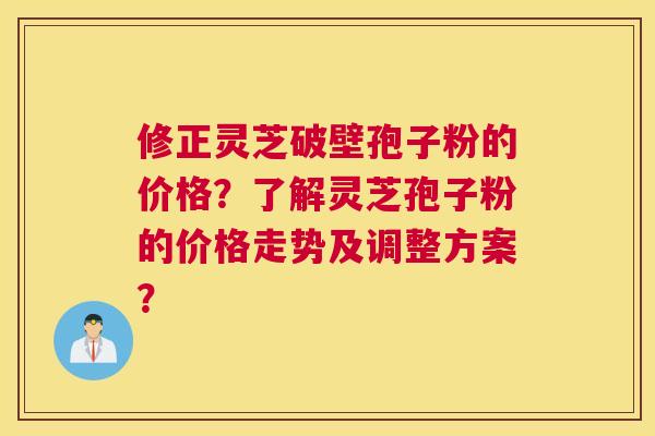 修正灵芝破壁孢子粉的价格？了解灵芝孢子粉的价格走势及调整方案？