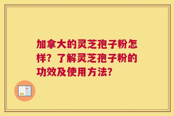 加拿大的灵芝孢子粉怎样？了解灵芝孢子粉的功效及使用方法？