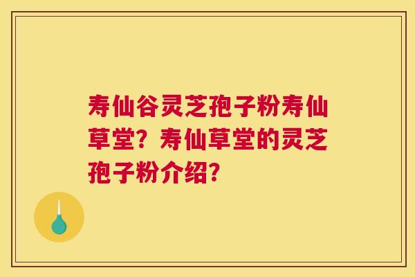 寿仙谷灵芝孢子粉寿仙草堂？寿仙草堂的灵芝孢子粉介绍？
