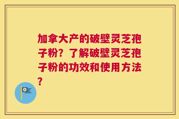 加拿大产的破壁灵芝孢子粉？了解破壁灵芝孢子粉的功效和使用方法？