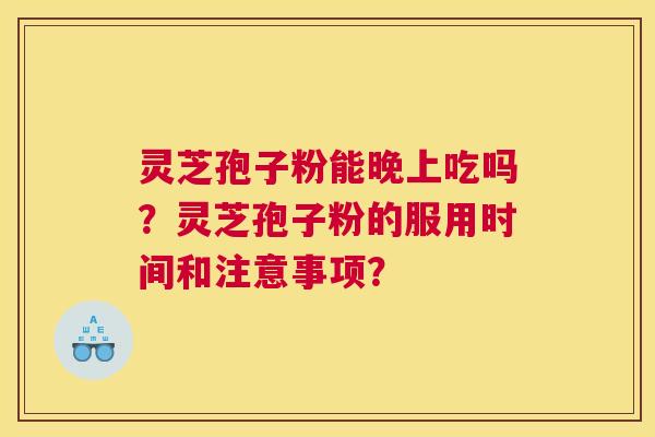 灵芝孢子粉能晚上吃吗？灵芝孢子粉的服用时间和注意事项？
