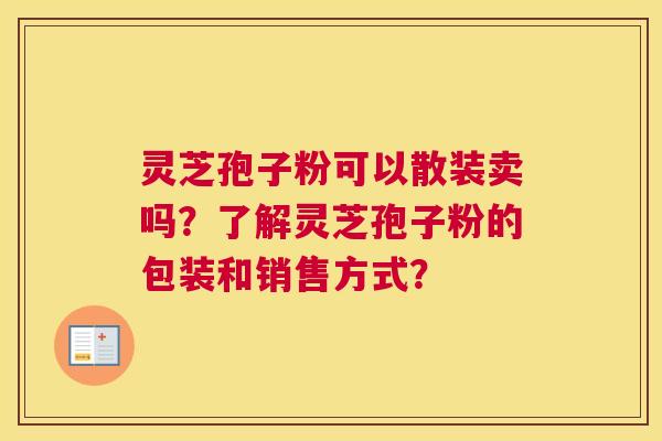 灵芝孢子粉可以散装卖吗？了解灵芝孢子粉的包装和销售方式？