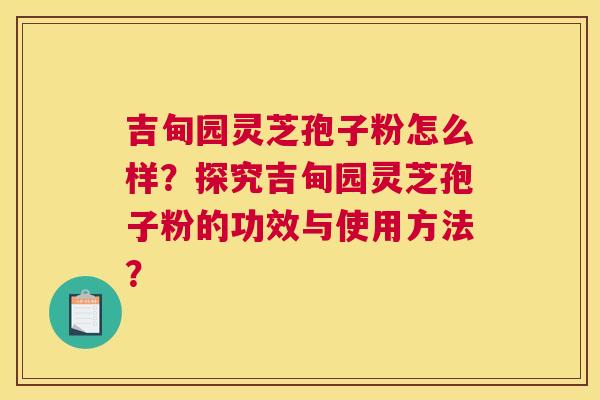 吉甸园灵芝孢子粉怎么样？探究吉甸园灵芝孢子粉的功效与使用方法？
