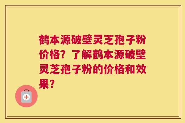 鹤本源破壁灵芝孢子粉价格？了解鹤本源破壁灵芝孢子粉的价格和效果？