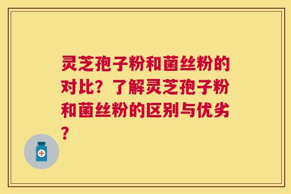 灵芝孢子粉和菌丝粉的对比？了解灵芝孢子粉和菌丝粉的区别与优劣？