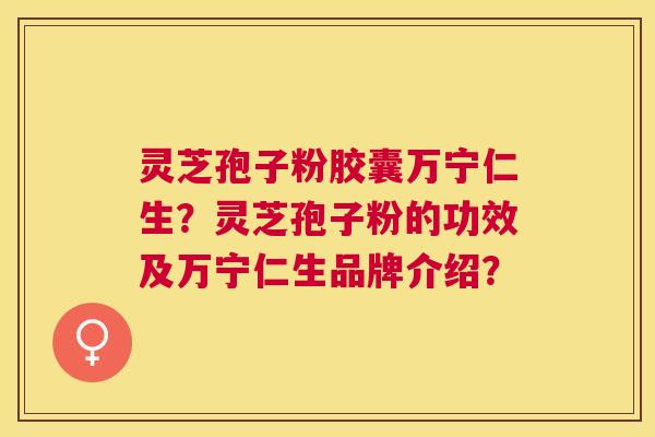 灵芝孢子粉胶囊万宁仁生？灵芝孢子粉的功效及万宁仁生品牌介绍？