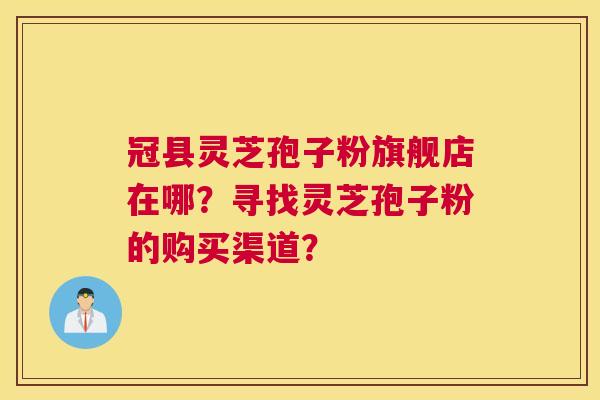 冠县灵芝孢子粉旗舰店在哪？寻找灵芝孢子粉的购买渠道？