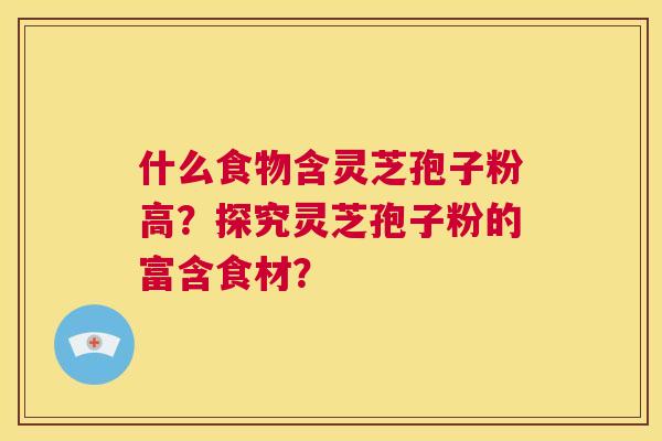什么食物含灵芝孢子粉高？探究灵芝孢子粉的富含食材？
