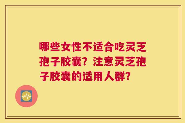 哪些女性不适合吃灵芝孢子胶囊？注意灵芝孢子胶囊的适用人群？
