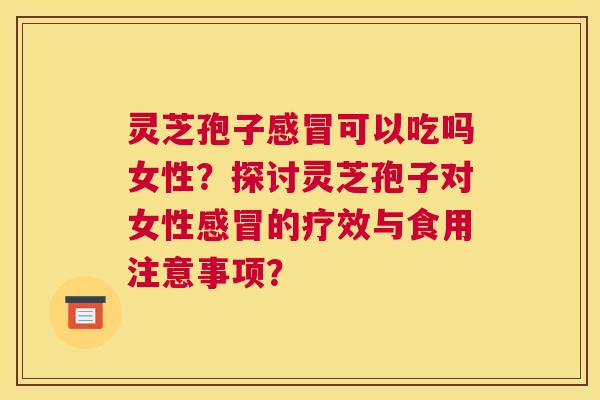 灵芝孢子可以吃吗女性？探讨灵芝孢子对女性的疗效与食用注意事项？