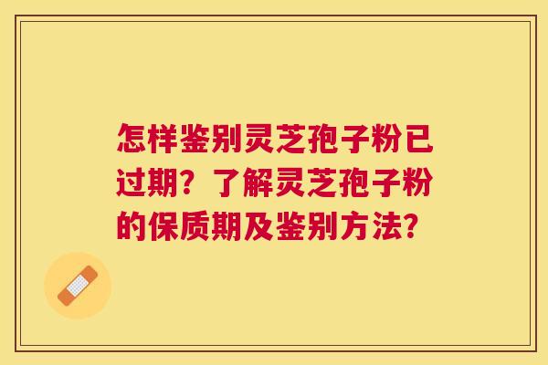 怎样鉴别灵芝孢子粉已过期？了解灵芝孢子粉的保质期及鉴别方法？