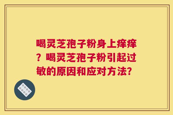 喝灵芝孢子粉身上痒痒？喝灵芝孢子粉引起的原因和应对方法？