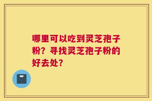 哪里可以吃到灵芝孢子粉？寻找灵芝孢子粉的好去处？