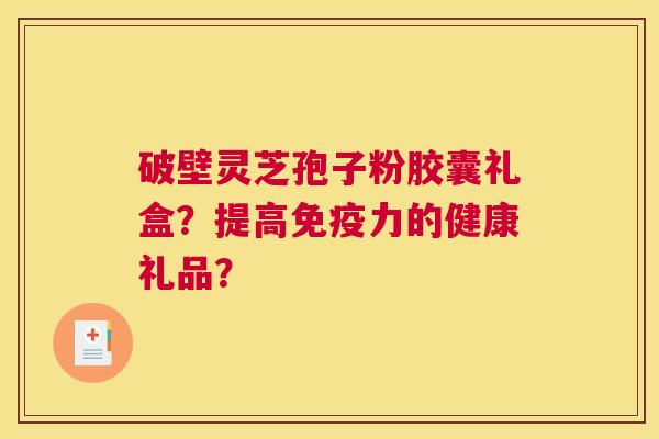 破壁灵芝孢子粉胶囊礼盒？提高免疫力的健康礼品？