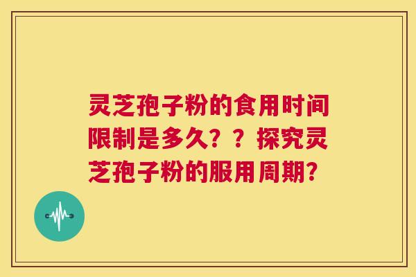 灵芝孢子粉的食用时间限制是多久？？探究灵芝孢子粉的服用周期？