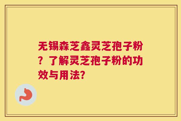 无锡森芝鑫灵芝孢子粉？了解灵芝孢子粉的功效与用法？