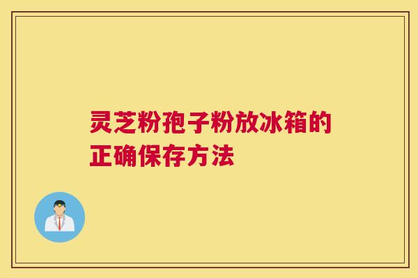 灵芝粉孢子粉放冰箱的正确保存方法